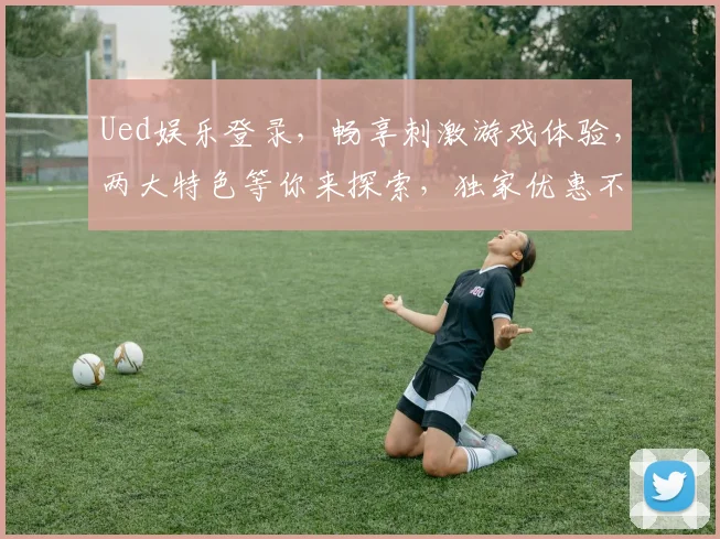 Ued娱乐登录，畅享刺激游戏体验，两大特色等你来探索，独家优惠不容错过