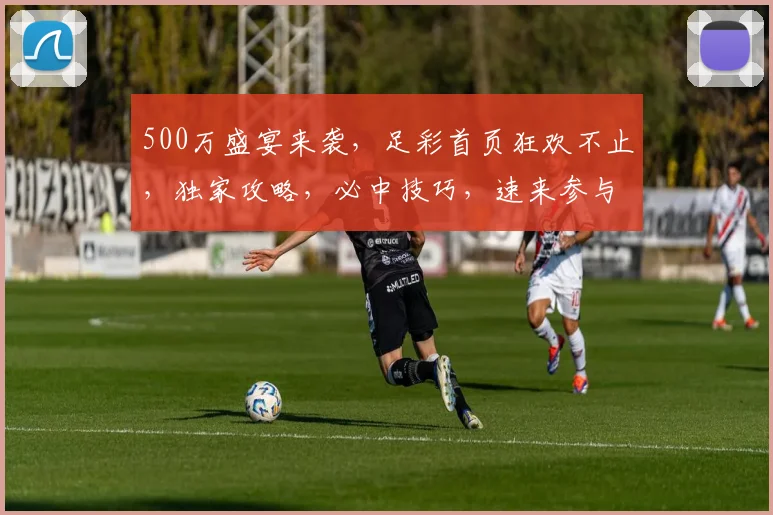 500万盛宴来袭，足彩首页狂欢不止，独家攻略，必中技巧，速来参与
