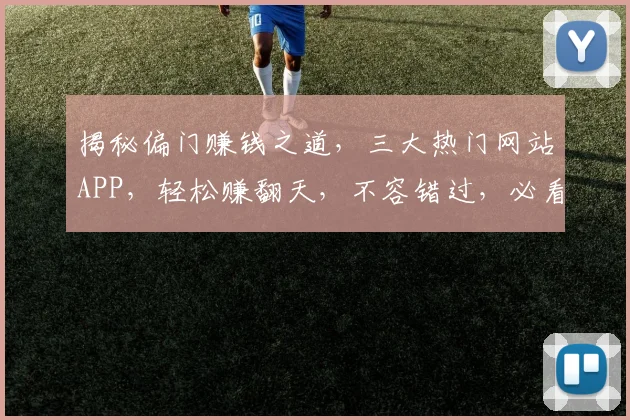 揭秘偏门赚钱之道，三大热门网站APP，轻松赚翻天，不容错过，必看攻略