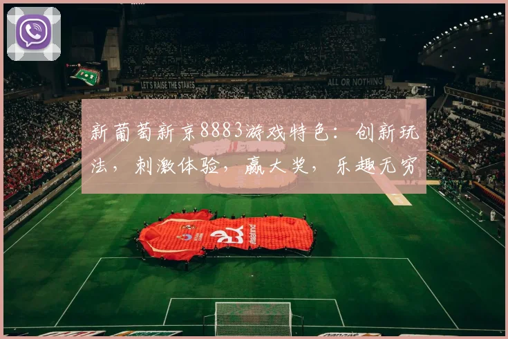 新葡萄新京8883游戏特色：创新玩法，刺激体验，赢大奖，乐趣无穷，两重惊喜