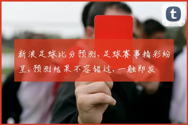 新浪足球比分预测,足球赛事精彩纷呈,预测结果不容错过,一触即发