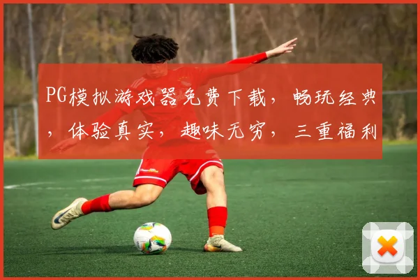 PG模拟游戏器免费下载，畅玩经典，体验真实，趣味无穷，三重福利，不容错过