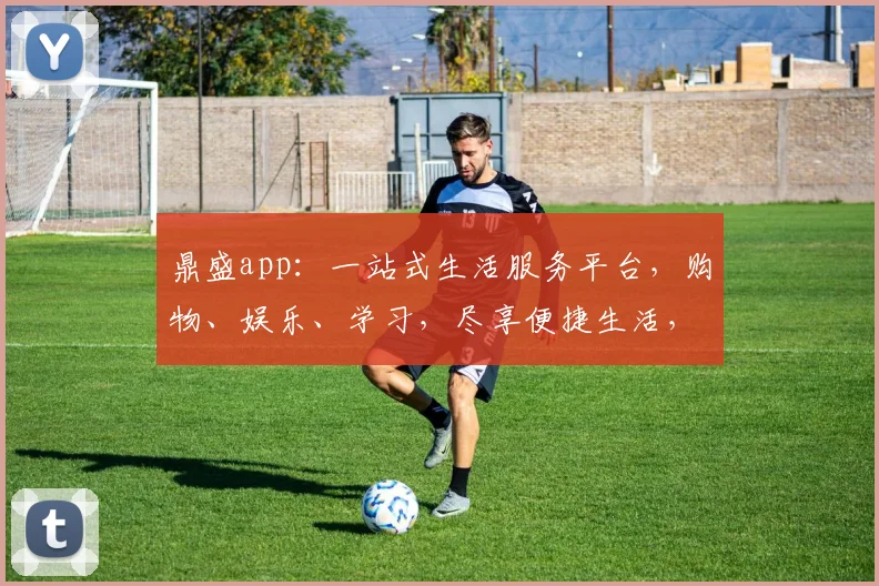 鼎盛app：一站式生活服务平台，购物、娱乐、学习，尽享便捷生活，不容错过