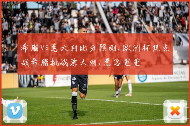 希腊vs意大利比分预测,欧洲杯焦点战希腊挑战意大利,悬念重重
