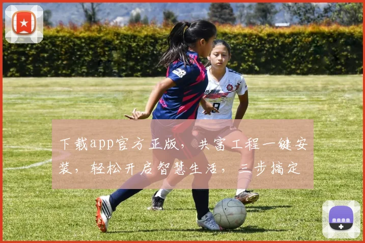 下载app官方正版，共富工程一键安装，轻松开启智慧生活，三步搞定
