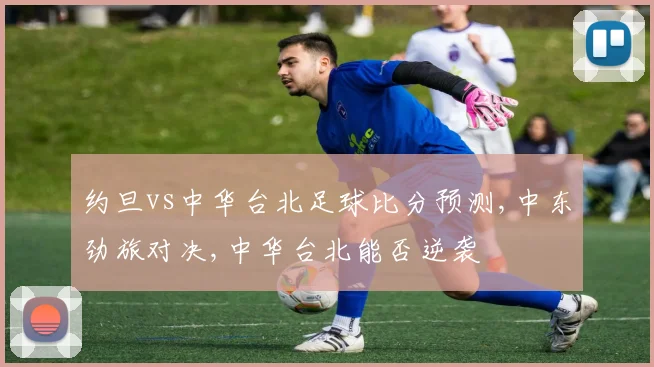 约旦vs中华台北足球比分预测,中东劲旅对决,中华台北能否逆袭