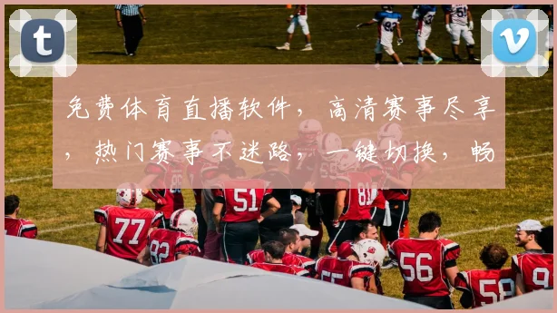 免费体育直播软件，高清赛事尽享，热门赛事不迷路，一键切换，畅享无界，三网通用，必备神器