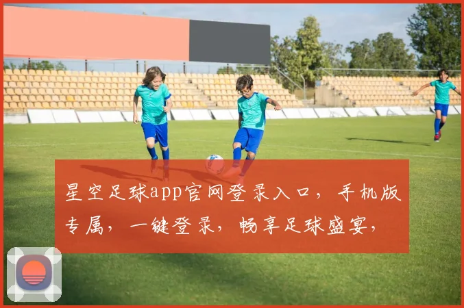 星空足球app官网登录入口，手机版专属，一键登录，畅享足球盛宴，体验更佳