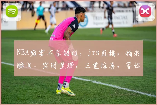 NBA盛宴不容错过，jrs直播，精彩瞬间，实时呈现，三重惊喜，等你来战