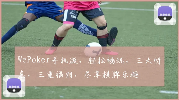 WePoker手机版，轻松畅玩，三大特色，三重福利，尽享棋牌乐趣