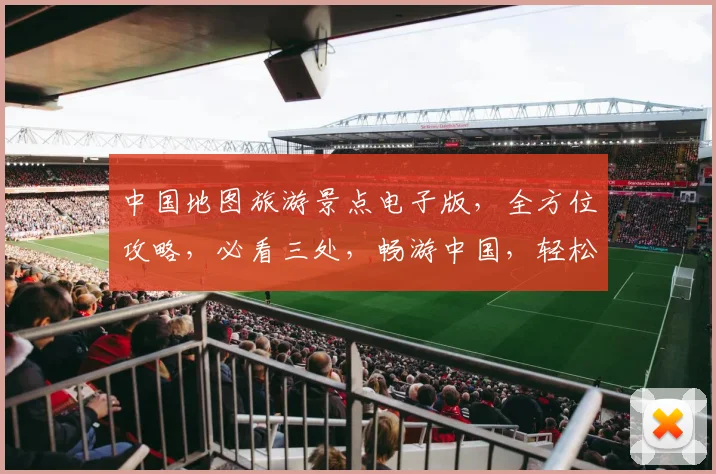 中国地图旅游景点电子版，全方位攻略，必看三处，畅游中国，轻松规划旅行路线